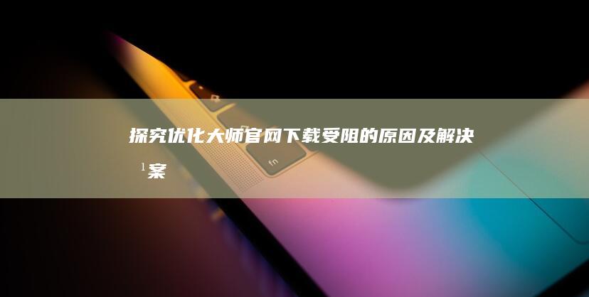 探究优化大师官网下载受阻的原因及解决方案