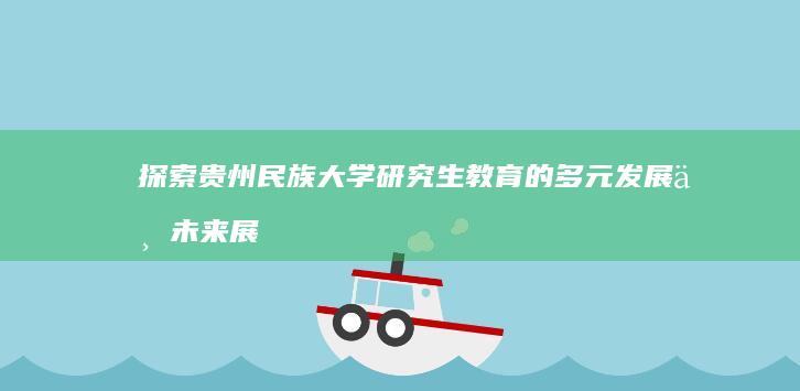 探索贵州民族大学研究生教育的多元发展与未来展望